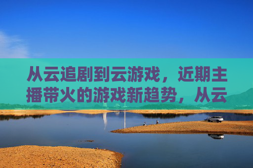 从云追剧到云游戏，近期主播带火的游戏新趋势，从云追剧到云游戏，近期主播带火的游戏新趋势