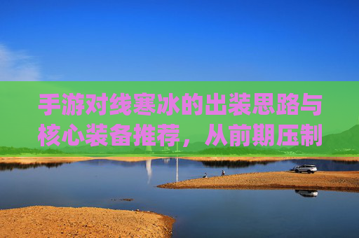 手游对线寒冰的出装思路与核心装备推荐，从前期压制到后期carry的完整指南，手游对线寒冰的出装思路与核心装备推荐，从前期压制到后期carry的完整指南