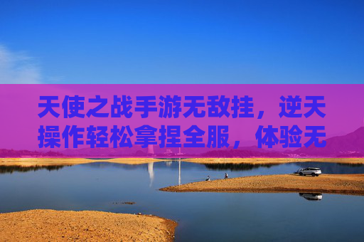天使之战手游无敌挂,逆天操作轻松拿捏全服,体验无敌战场的极致快感,天使之战手游无敌挂,逆天操作轻松拿捏全服,体验无敌战场的极致快感