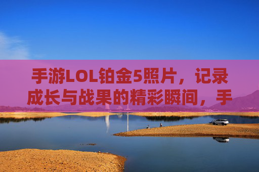 手游LOL铂金5照片，记录成长与战果的精彩瞬间，手游LOL铂金5照片，记录成长与战果的精彩瞬间
