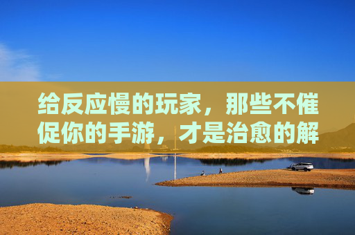 给反应慢的玩家,那些不催促你的手游,才是治愈的解药,给反应慢的玩家,那些不催促的手游,才是治愈的解药