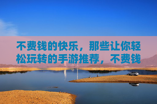 不费钱的快乐，那些让你轻松玩转的手游推荐，不费钱的快乐，那些让你轻松玩转的手游推荐