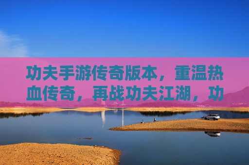 功夫手游传奇版本，重温热血传奇，再战功夫江湖，功夫手游传奇版，重温热血传奇，再战功夫江湖