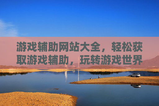 游戏辅助网站大全，轻松获取游戏辅助，玩转游戏世界