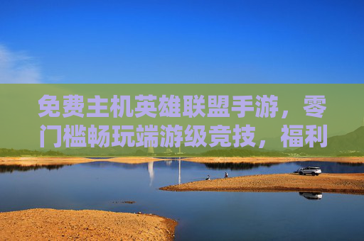 免费主机英雄联盟手游,零门槛畅玩端游级竞技,福利多多不花一分钱,零门槛畅玩端游级英雄联盟手游,免费福利多多不花一分钱
