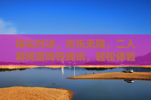 指尖对决，欢乐无限，二人麻将游戏在线玩，轻松体验传统魅力与数字便捷