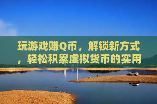 玩游戏赚Q币,解锁新方式,轻松积累虚拟货币的实用攻略,玩游戏赚Q币,解锁新方式,轻松积累虚拟货币的实用攻略
