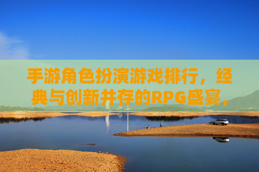 手游角色扮演游戏排行，经典与创新并存的RPG盛宴，手游角色扮演游戏排行，经典与创新并存的RPG盛宴