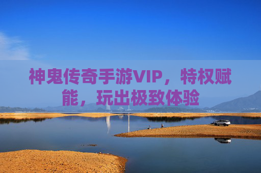 神鬼传奇手游VIP，特权赋能，玩出极致体验