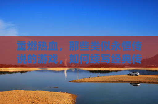 重燃热血，那些类似永恒传说的游戏，如何续写经典传奇？