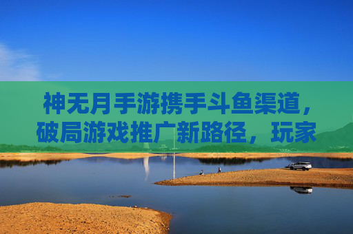 神无月手游携手斗鱼渠道,破局游戏推广新路径,玩家互动体验升级