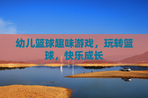 幼儿篮球趣味游戏，玩转篮球，快乐成长