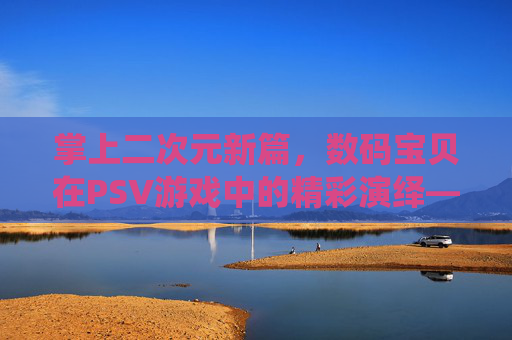 掌上二次元新篇,数码宝贝在PSV游戏中的精彩演绎——从经典传承到掌机新生的冒险之旅