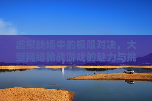 虚拟战场中的极限对决,大型网络枪战游戏的魅力与挑战
