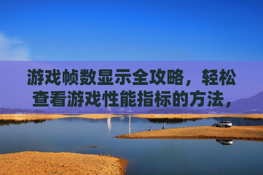 游戏帧数显示全攻略,轻松查看游戏性能指标的方法,游戏帧数显示全攻略,轻松查看游戏性能指标的方法