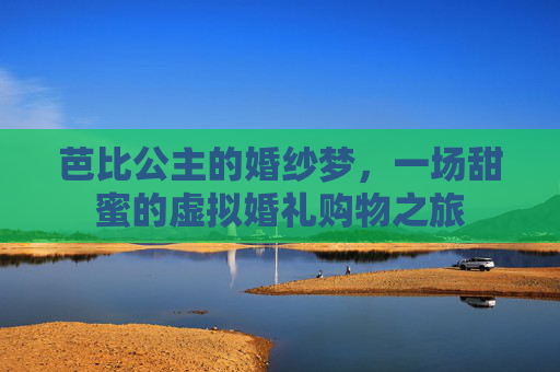 芭比公主的婚纱梦，一场甜蜜的虚拟婚礼购物之旅
