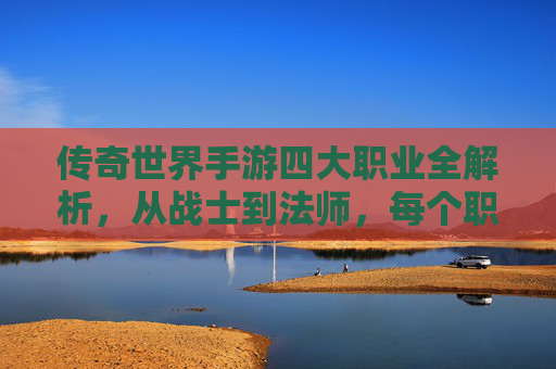 传奇世界手游四大职业全解析，从战士到法师，每个职业都有传奇故事，传奇世界手游四大职业全解析，从战士到法师，每个职业都有传奇故事