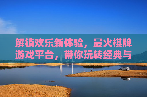解锁欢乐新体验,最火棋牌游戏平台,带你玩转经典与潮流!