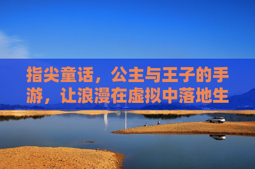 指尖童话,公主与王子的手游,让浪漫在虚拟中落地生根