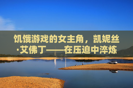 饥饿游戏的女主角，凯妮丝·艾佛丁——在压迫中淬炼的反抗之魂
