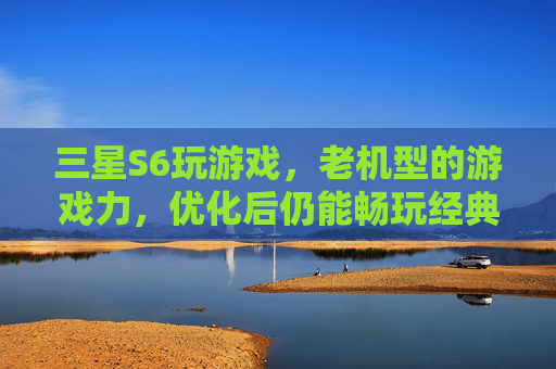 三星S6玩游戏，老机型的游戏力，优化后仍能畅玩经典