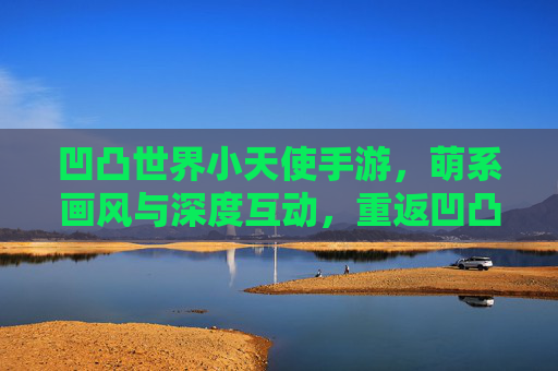 凹凸世界小天使手游,萌系画风与深度互动,重返凹凸大陆的二次元新体验
