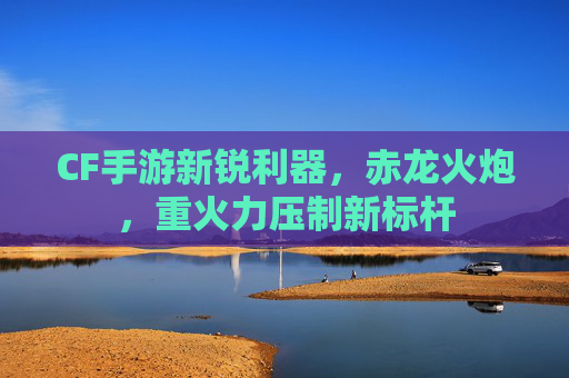 CF手游新锐利器，赤龙火炮，重火力压制新标杆
