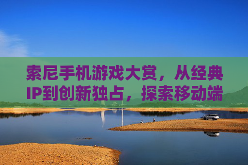 索尼手机游戏大赏,从经典IP到创新独占,探索移动端PS生态的精彩世界