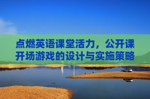 点燃英语课堂活力,公开课开场游戏的设计与实施策略