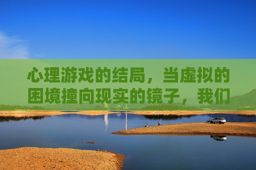 心理游戏的结局，当虚拟的困境撞向现实的镜子，我们看到了什么？心理游戏结局，当虚拟的困境撞向现实的镜子，我们看到了什么？