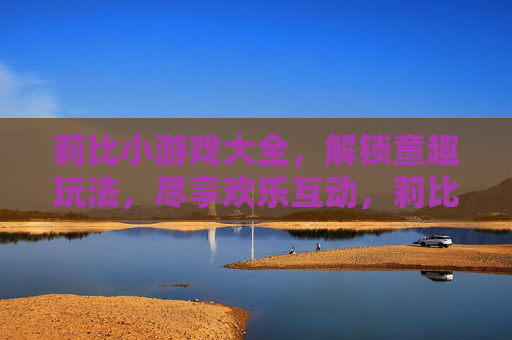 莉比小游戏大全,解锁童趣玩法,尽享欢乐互动,莉比小游戏大全,解锁童趣玩法,尽享欢乐互动