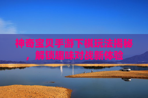 神奇宝贝手游下棋玩法揭秘,解锁趣味对战新体验