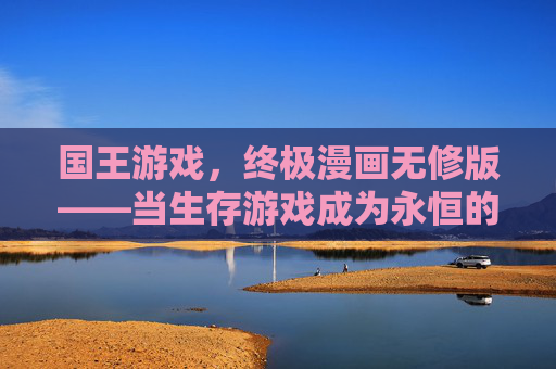 国王游戏，终极漫画无修版——当生存游戏成为永恒的宿命，我们该如何自处？