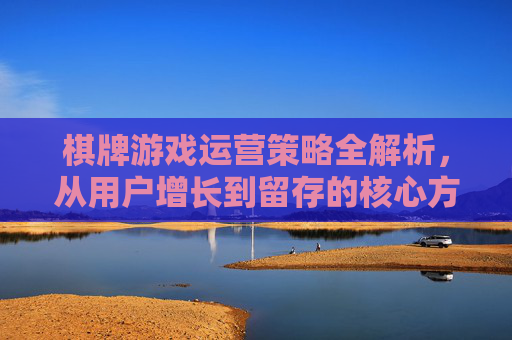 棋牌游戏运营策略全解析,从用户增长到留存的核心方法,棋牌游戏运营策略全解析,从用户增长到留存的核心方法