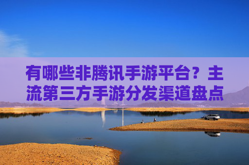 有哪些非腾讯手游平台？主流第三方手游分发渠道盘点
