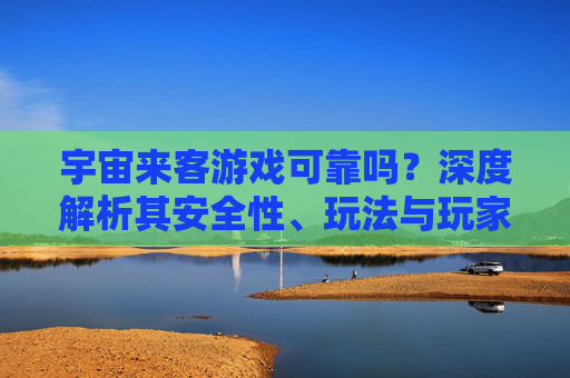 宇宙来客游戏可靠吗？深度解析其安全性、玩法与玩家体验，宇宙来客游戏可靠吗？深度解析其安全性、玩法与玩家体验