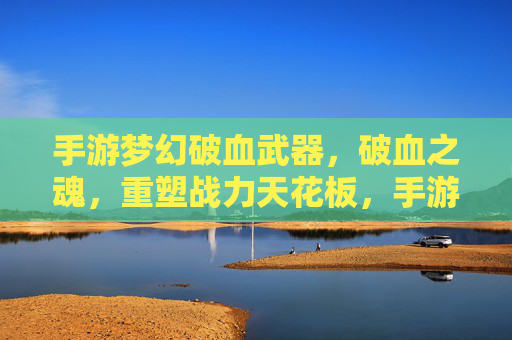手游梦幻破血武器，破血之魂，重塑战力天花板，手游破血武器与魂，破血之魂重塑战力天花板