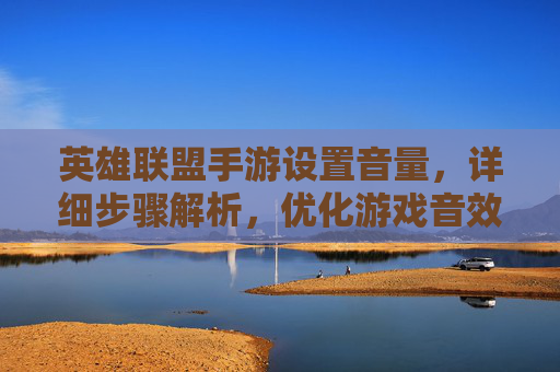 英雄联盟手游设置音量，详细步骤解析，优化游戏音效体验
