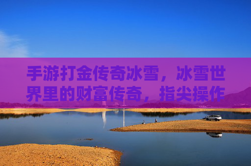 手游打金传奇冰雪,冰雪世界里的财富传奇,指尖操作开启财富新篇章