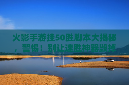 火影手游挂50胜脚本大揭秘,警惕!别让速胜神器毁掉你的游戏体验,火影手游挂50胜脚本大揭秘,警惕!别让速胜神器毁掉你的游戏体验