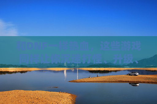 和DNF一样热血,这些游戏同样让你沉迷打怪、升级、换装的循环乐趣,和DNF一样热血,打怪升级换装循环,这些游戏同样让你沉迷