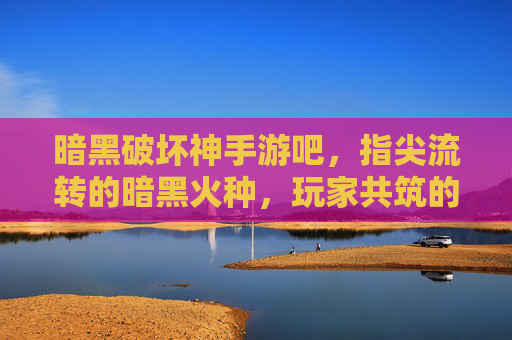 暗黑破坏神手游吧，指尖流转的暗黑火种，玩家共筑的传奇家园