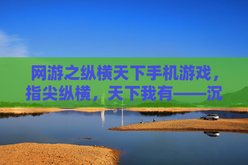 网游之纵横天下手机游戏，指尖纵横，天下我有——沉浸式手机端网游新体验