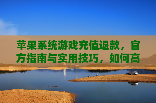 苹果系统游戏充值退款,官方指南与实用技巧,如何高效解决充值纠纷