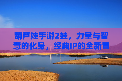 葫芦娃手游2娃，力量与智慧的化身，经典IP的全新冒险体验