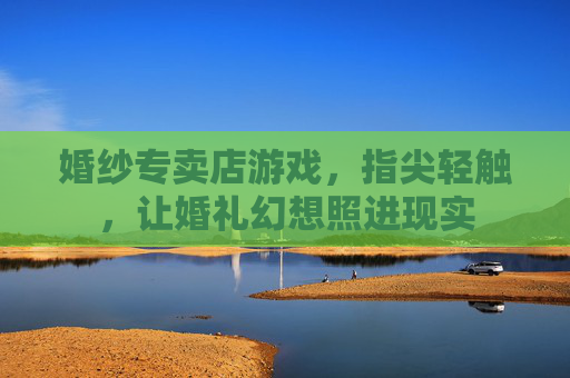 婚纱专卖店游戏，指尖轻触，让婚礼幻想照进现实