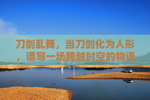 刀剑乱舞，当刀剑化为人形，谱写一场跨越时空的物语
