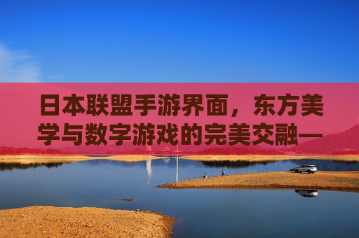 日本联盟手游界面，东方美学与数字游戏的完美交融——解析经典设计背后的文化密码，日本联盟手游界面，东方美学与数字游戏的完美交融——解析经典设计背后的文化密码
