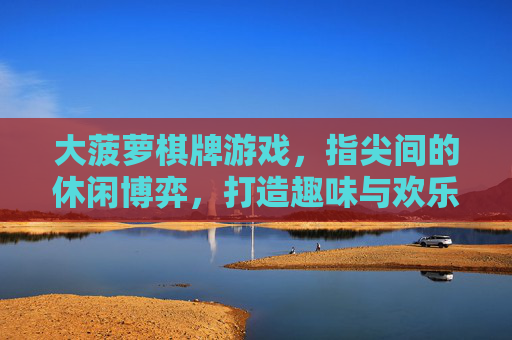 大菠萝棋牌游戏，指尖间的休闲博弈，打造趣味与欢乐的数字娱乐空间