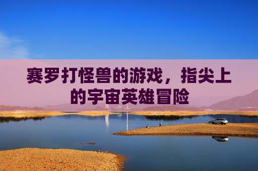 赛罗打怪兽的游戏,指尖上的宇宙英雄冒险